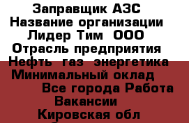 Заправщик АЗС › Название организации ­ Лидер Тим, ООО › Отрасль предприятия ­ Нефть, газ, энергетика › Минимальный оклад ­ 23 000 - Все города Работа » Вакансии   . Кировская обл.,Сезенево д.